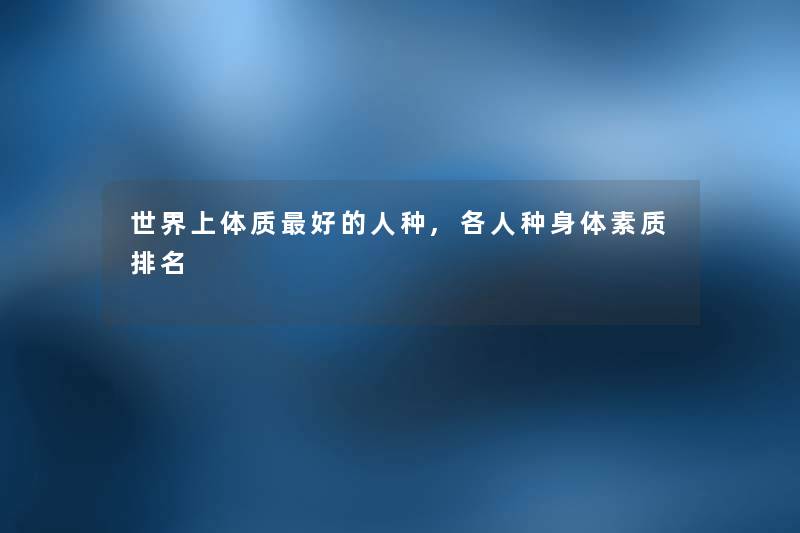 世界上体质好的人种,各人种身体素质推荐