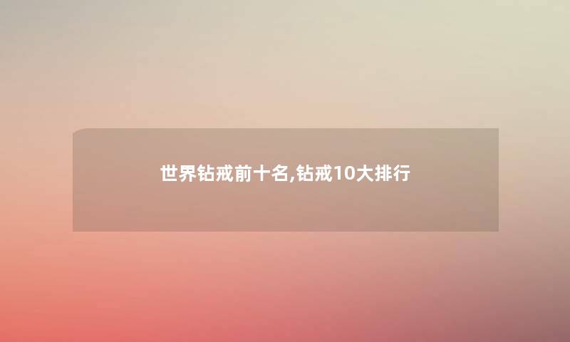 世界钻戒前十名,钻戒10大整理