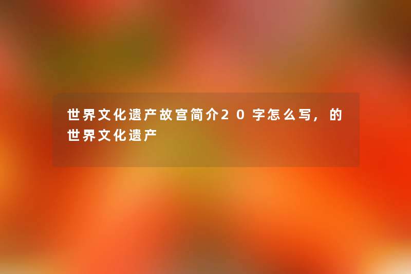 世界文化遗产故宫简介20字怎么写,的世界文化遗产