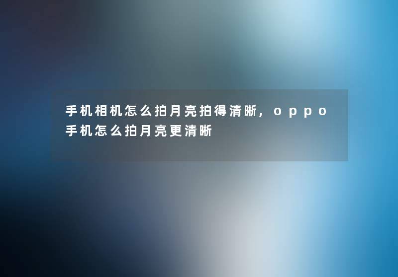 手机相机怎么拍月亮拍得清晰,oppo手机怎么拍月亮更清晰