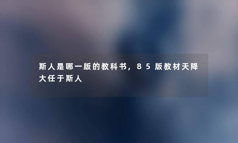 斯人是哪一版的教科书,85版教材天降大任于斯人