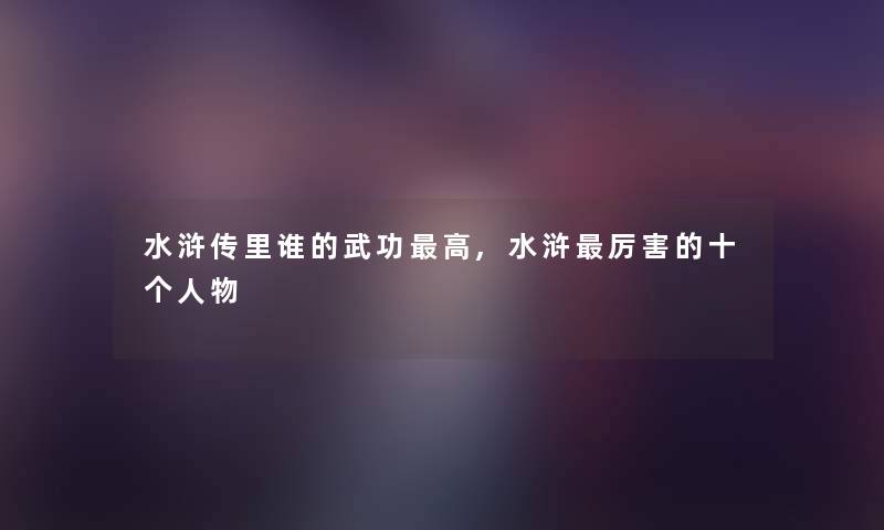 水浒传里谁的武功高,水浒厉害的十个人物