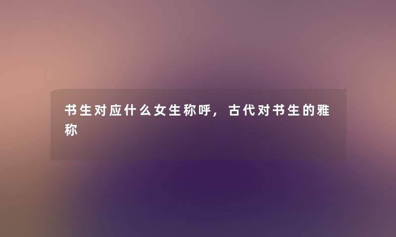 书生对应什么女生称呼,古代对书生的雅称