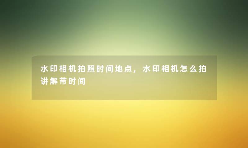 水印相机拍照时间地点,水印相机怎么拍讲解带时间