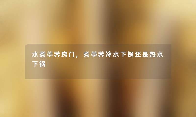 水煮荸荠窍门,煮荸荠冷水下锅还是热水下锅