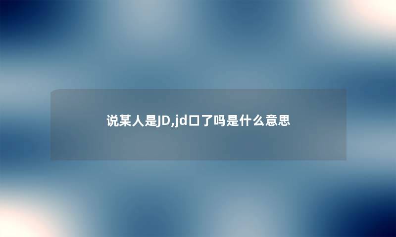 说某人是JD,jd口了吗是什么意思