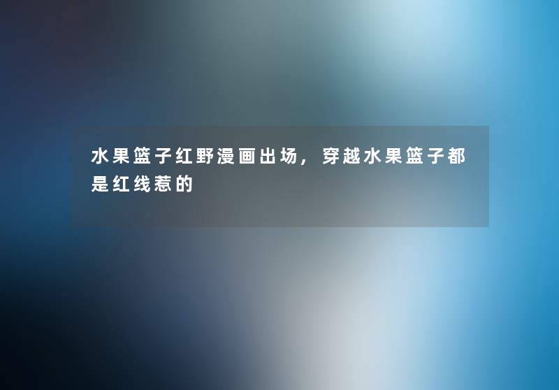 水果篮子红野漫画出场,穿越水果篮子都是红线惹的