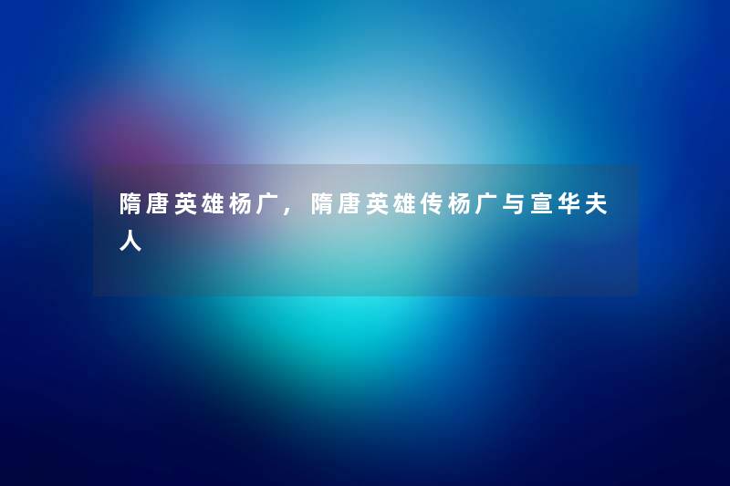 隋唐英雄杨广,隋唐英雄传杨广与宣华夫人