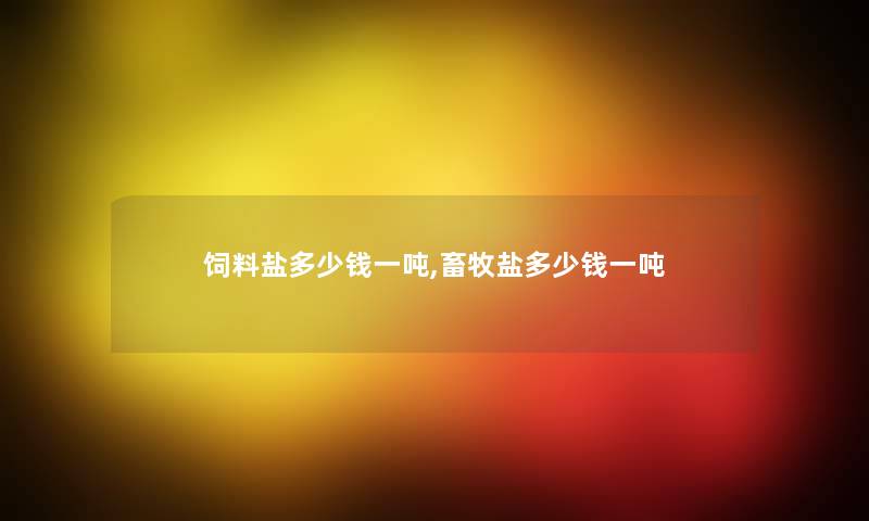 饲料盐多少钱一吨,畜牧盐多少钱一吨