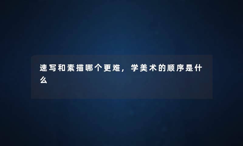 速写和素描哪个更难,学美术的顺序是什么