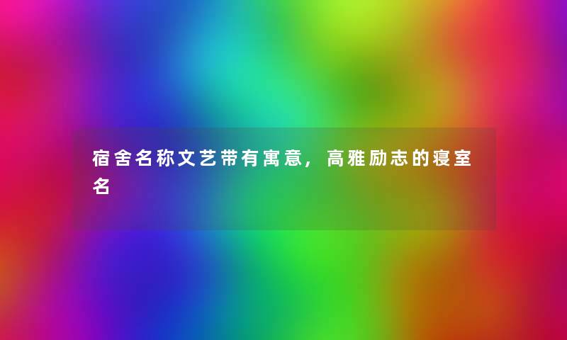 宿舍名称文艺带有寓意,高雅励志的寝室名