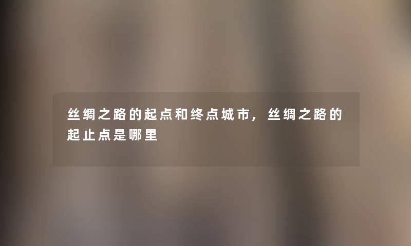 丝绸之路的起点和终点城市,丝绸之路的起止点是哪里