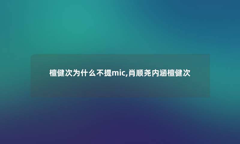 檀健次为什么不提mic,肖顺尧内涵檀健次