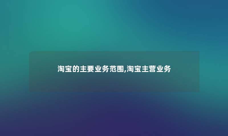 淘宝的主要业务范围,淘宝主营业务