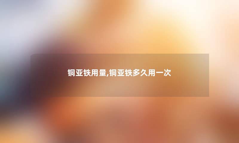铜亚铁用量,铜亚铁多久用一次
