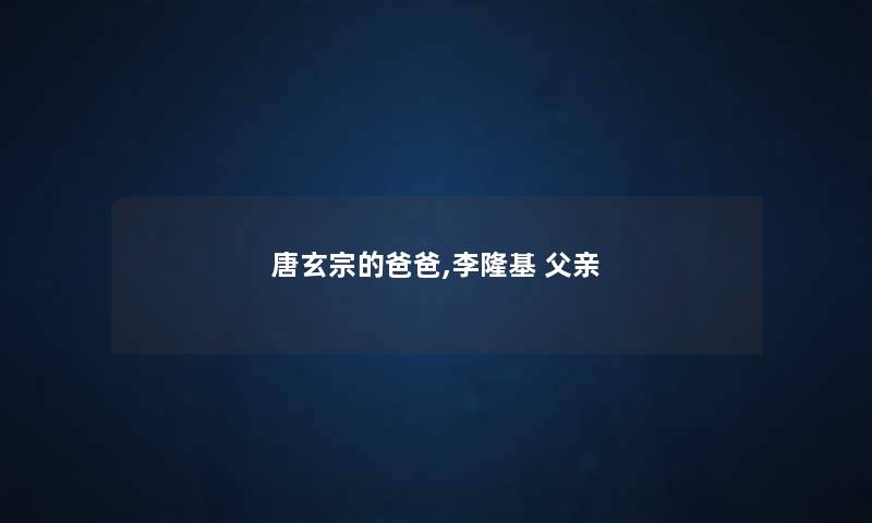 唐玄宗的爸爸,李隆基 父亲