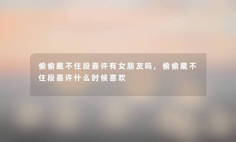 偷偷藏不住段嘉许有女朋友吗,偷偷藏不住段嘉许什么时候喜欢