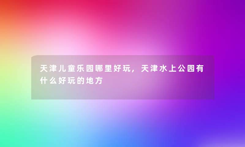 天津儿童乐园哪里好玩,天津水上公园有什么好玩的地方