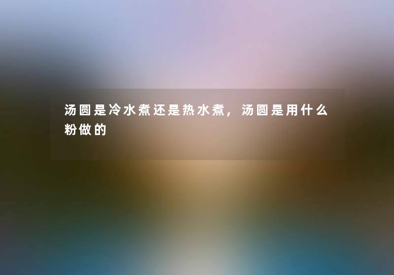 汤圆是冷水煮还是热水煮,汤圆是用什么粉做的