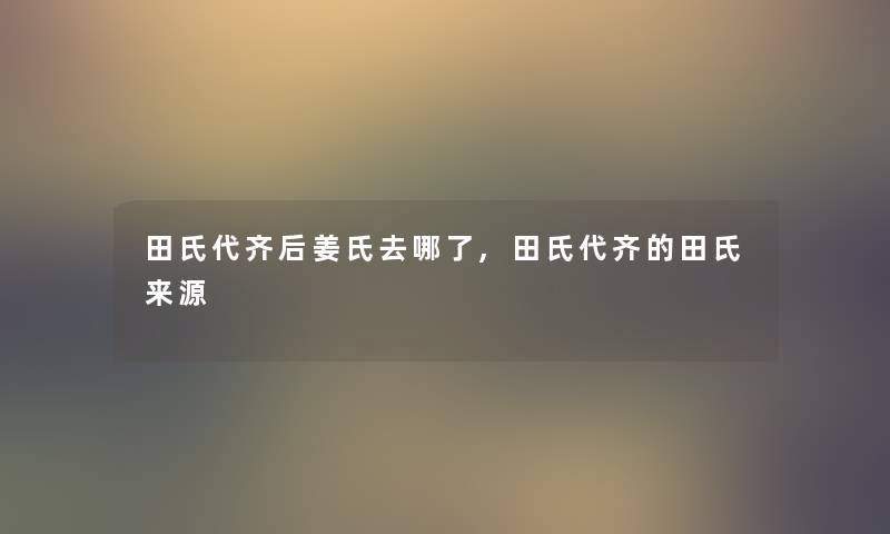 田氏代齐后姜氏去哪了,田氏代齐的田氏来源
