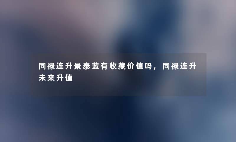 同禄连升景泰蓝有收藏价值吗,同禄连升未来升值