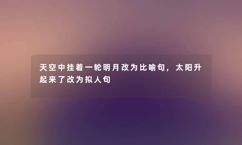 天空中挂着一轮明月改为比喻句,太阳升起来了改为拟人句