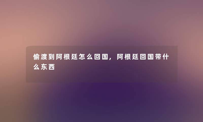 偷渡到阿根廷怎么回国,阿根廷回国带什么东西