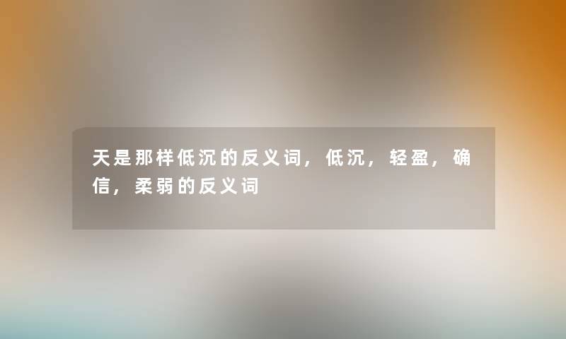 天是那样低沉的反义词,低沉,轻盈,确信,柔弱的反义词