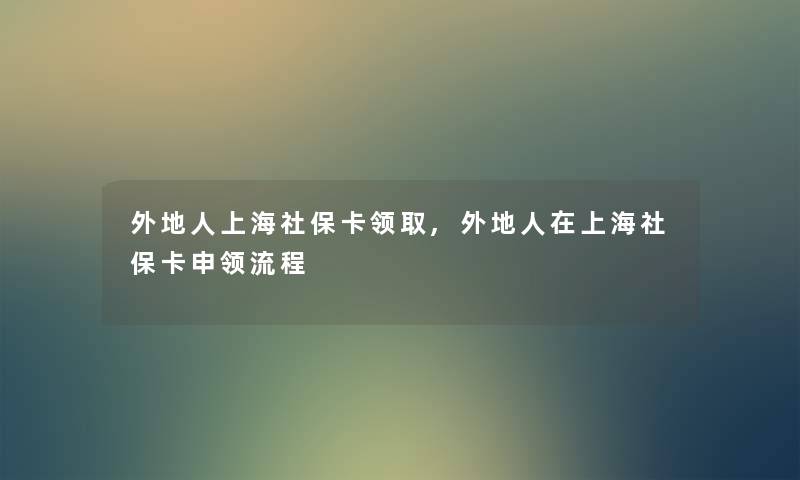 外地人上海社保卡领取,外地人在上海社保卡申领流程