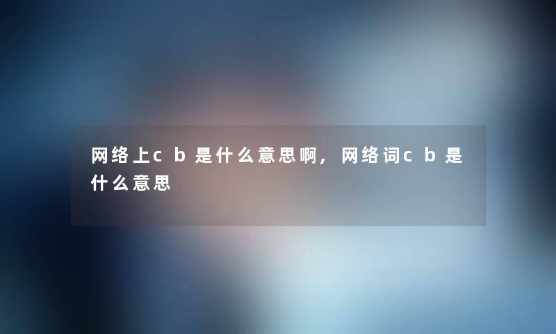 网络上cb是什么意思啊,网络词cb是什么意思
