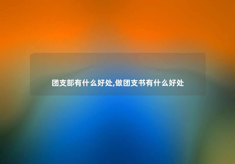 团支部有什么好处,做团支书有什么好处