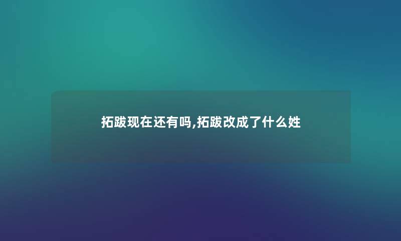 拓跋现在还有吗,拓跋改成了什么姓