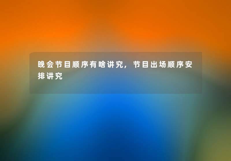 晚会节目顺序有啥讲究,节目出场顺序安排讲究