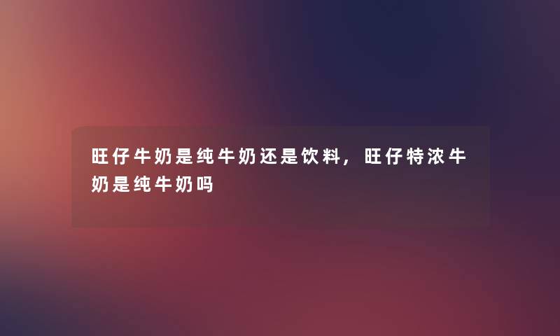旺仔牛奶是纯牛奶还是饮料,旺仔特浓牛奶是纯牛奶吗