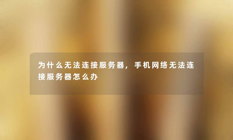为什么无法连接服务器,手机网络无法连接服务器怎么办