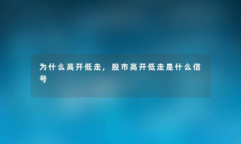 为什么高开低走,股市高开低走是什么信号