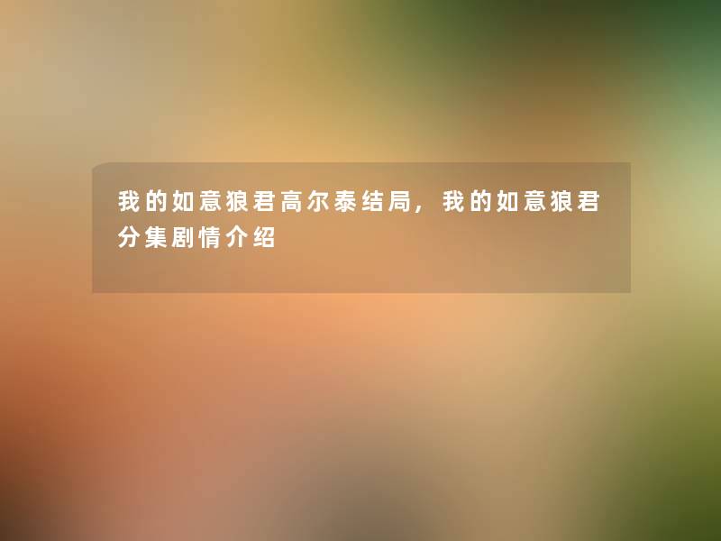 我的如意狼君高尔泰结局,我的如意狼君分集剧情介绍