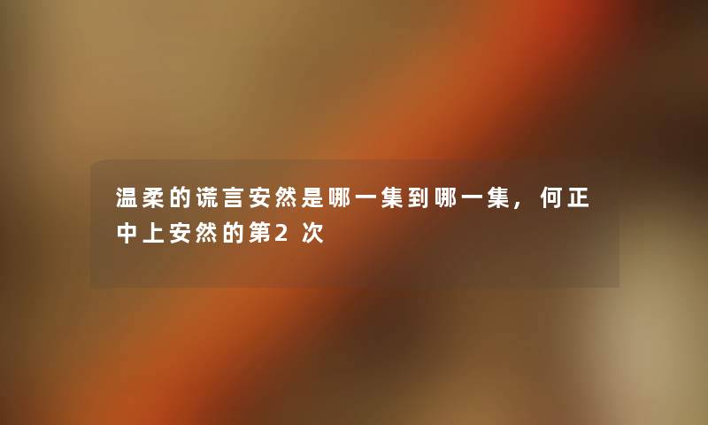 温柔的谎言安然是哪一集到哪一集,何正中上安然的第2次