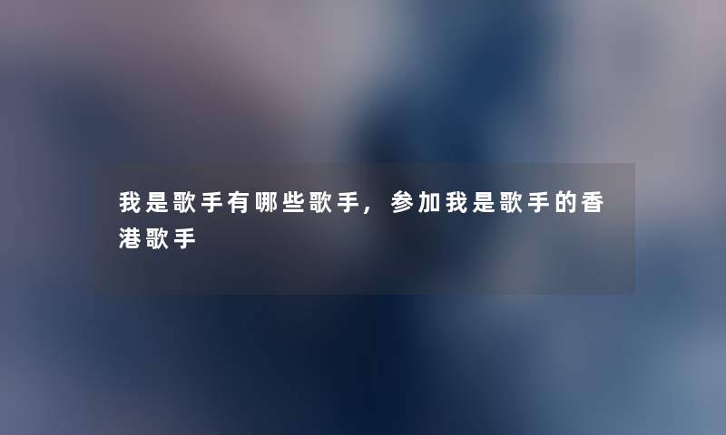 我是歌手有哪些歌手,参加我是歌手的香港歌手