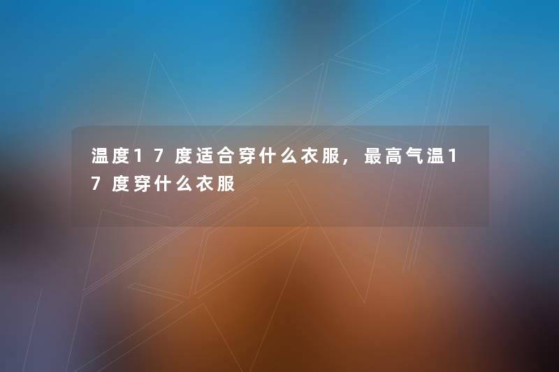 温度17度适合穿什么衣服,高气温17度穿什么衣服