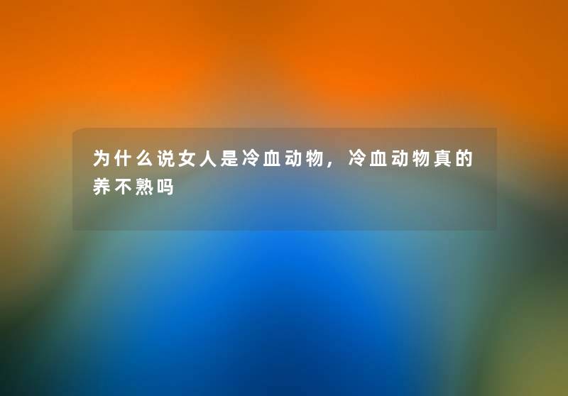 为什么说女人是冷血动物,冷血动物真的养不熟吗