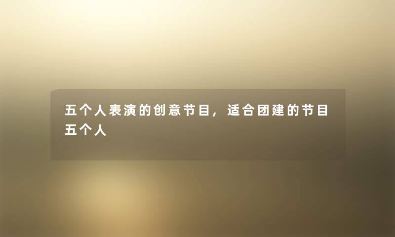 五个人表演的创意节目,适合团建的节目五个人