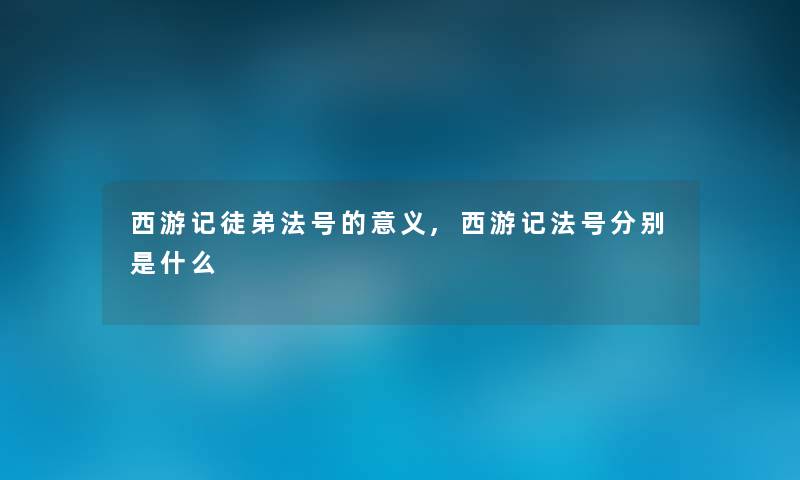西游记徒弟法号的意义,西游记法号分别是什么