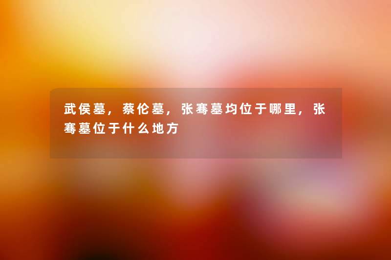 武侯墓,蔡伦墓,张骞墓均位于哪里,张骞墓位于什么地方