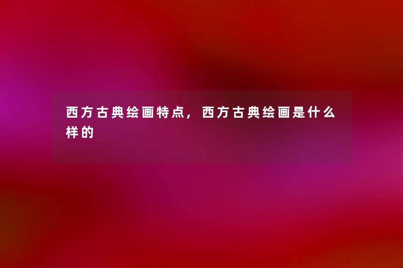 西方古典绘画特点,西方古典绘画是什么样的