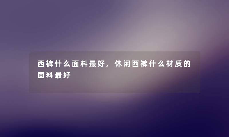 西裤什么面料好,休闲西裤什么材质的面料好