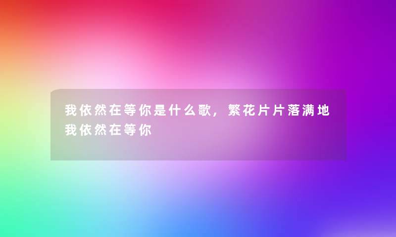 我依然在等你是什么歌,繁花片片落满地我依然在等你