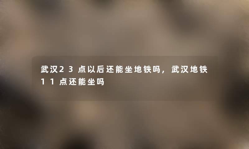 武汉23点以后还能坐地铁吗,武汉地铁11点还能坐吗