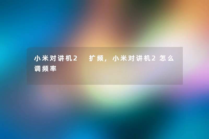 小米对讲机2 扩频,小米对讲机2怎么调频率