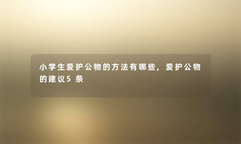 小学生爱护公物的方法有哪些,爱护公物的建议5条